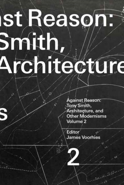 Against Reason, Volume 2, Tony Smith, Architecture, and Other Modernisms 9780262551380 James Voorhies
