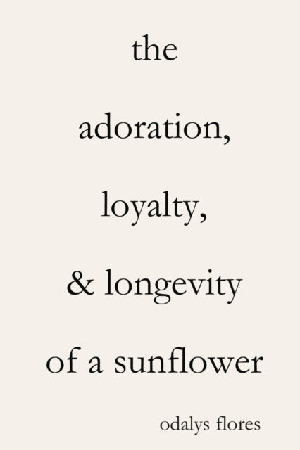 Book cover of: Adoration, Loyalty, & Longevity of a Sunflower. By: Odalys Flores