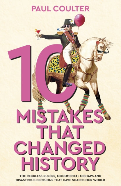 10 Mistakes That Changed History, The Reckless Rulers, Monumental Mishaps and Disastrous Decisions That Have Shaped Our World. 9780857507235 Paul Coulter
