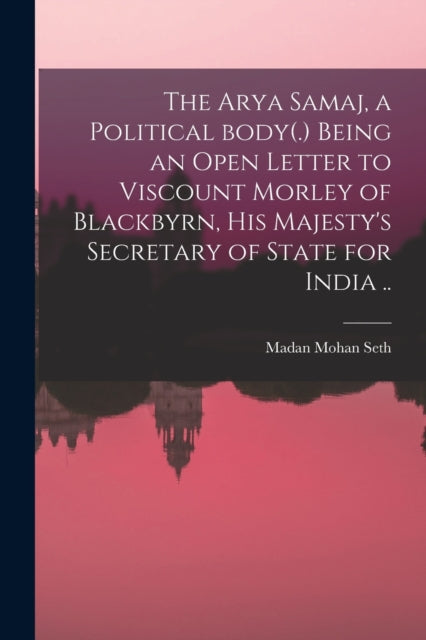 Book cover of: Arya Samaj, a Political Body(.) Being an Open Letter to Viscount Morley of Blackbyrn, His Majesty's Secretary of State for India ... By: Madan Mohan Seth