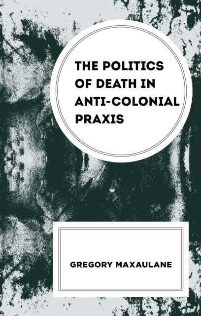 Book cover of: Politics of Death in Anti-colonial Praxis. By: Gregory Maxaulane
