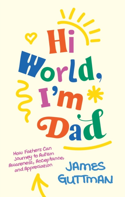 Hi World, I'm Dad, How Fathers Can Journey to Autism Awareness, Acceptance, and Appreciation 9781805014249 James Guttman