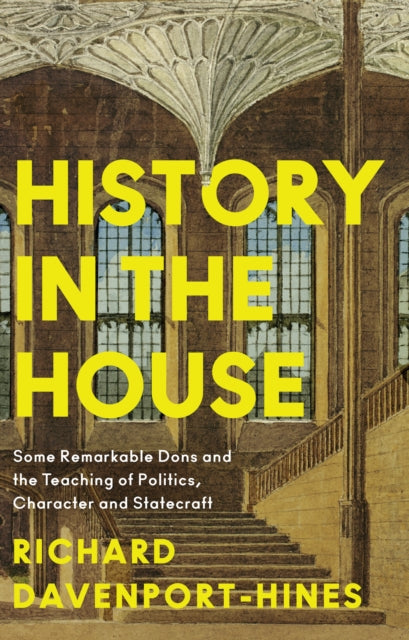 History in the House, Some Remarkable Dons and the Teaching of Politics, Character and Statecraft 9780008285722 Richard Davenport-Hines