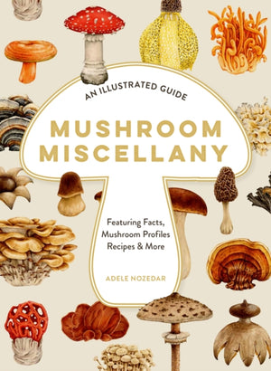 Mushroom Miscellany, An Illustrated Guide Featuring Fun Facts, Mushroom Profiles, Recipes & More