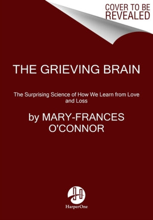 Grieving Brain, The Surprising Science of How We Learn from Love and Loss