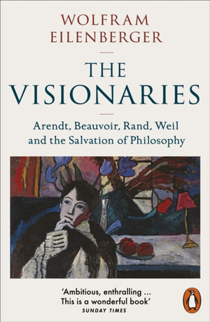Visionaries, Arendt, Beauvoir, Rand, Weil and the Salvation of Philosophy