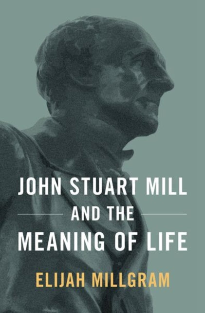 Book cover of: John Stuart Mill and the Meaning of Life. By: Elijah Millgram