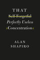 Book cover of: That Self-Forgetful Perfectly Useless Concentration. By: Alan Shapiro