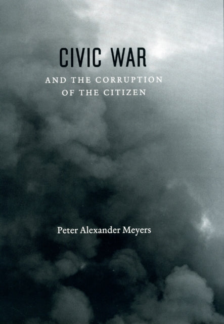Book cover of: Civic War and the Corruption of the Citizen. By: Peter Alexander Meyers