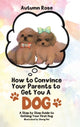 Book cover of: How to Convince Your Parents to Get You A Dog. By: Autumn Rose