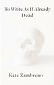 Book cover of: To Write as if Already Dead. By: Kate Zambreno