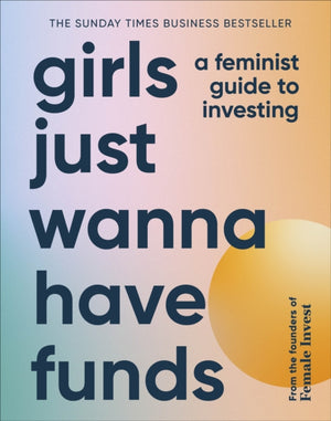 Girls Just Wanna Have Funds, A Feminist Guide to Investing: THE SUNDAY TIMES BESTSELLER