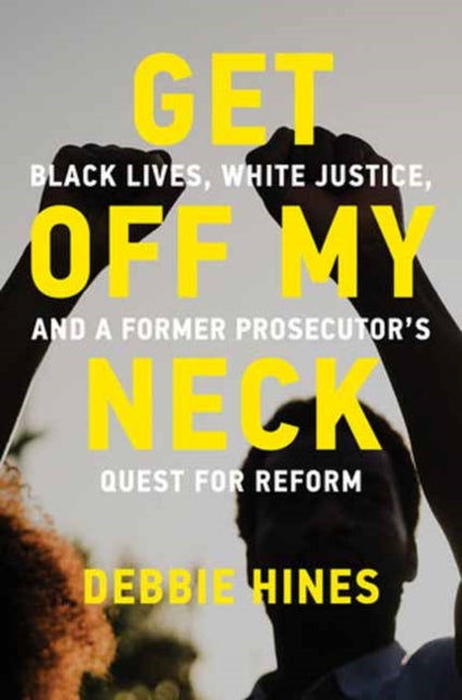 Get Off My Neck, Black Lives, White Justice, and a Former Prosecutor’s Quest for Reform 9780262553964 Debbie Hines