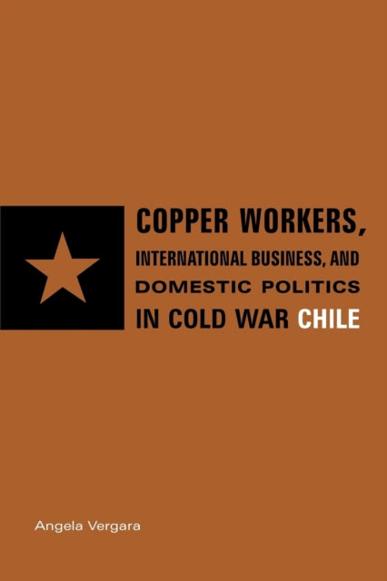 Book cover of: Copper Workers, International Business, and Domestic Politics in Cold War Chile. By: Angela Vergara