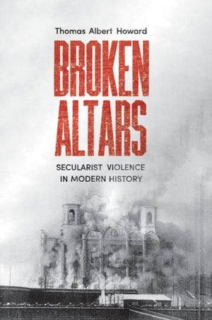 Broken Altars, Secularist Violence in Modern History