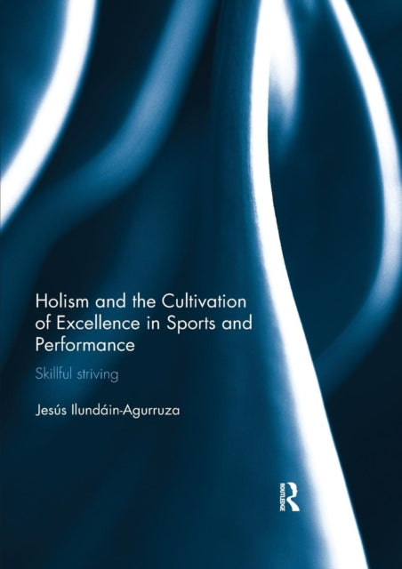 Book cover of: Holism and the Cultivation of Excellence in Sports and Performance. By: Jesus Ilundain-Agurruza