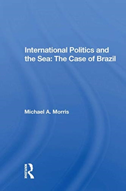 Book cover of: International Politics And The Sea: The Case Of Brazil. By: Morris, Michael A.
