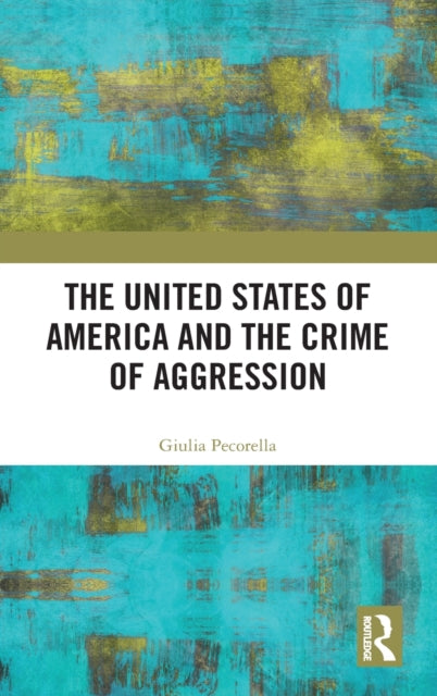 Book cover of: United States of America and the Crime of Aggression. By: Giulia Pecorella