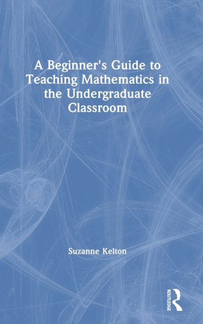 Book cover of: Beginner's Guide to Teaching Mathematics in the Undergraduate Classroom. By: Suzanne Kelton