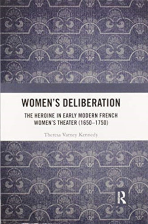 Women’s Deliberation: The Heroine in Early Modern French Women’s Theater (1650–1750)
