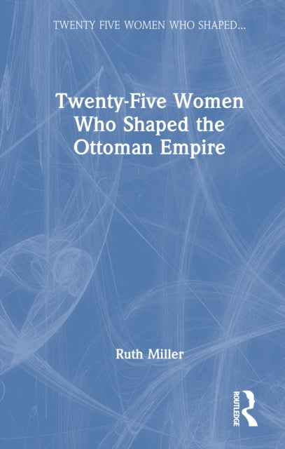 Book cover of: Twenty-Five Women Who Shaped the Ottoman Empire. By: Ruth Miller