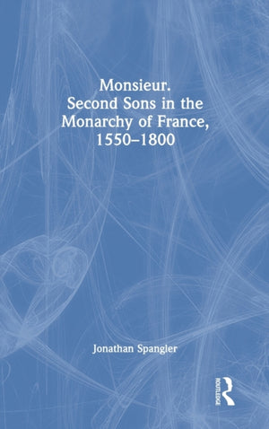 Monsieur. Second Sons in the Monarchy of France, 1550–1800