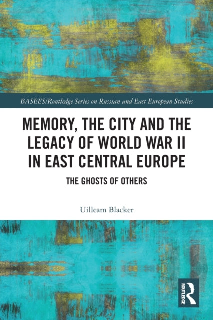 Book cover of: Memory, the City and the Legacy of World War II in East Central Europe. By: Uilleam Blacker
