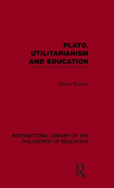 Plato, Utilitarianism and Education (International Library of the Philosophy of Education Volume 3)