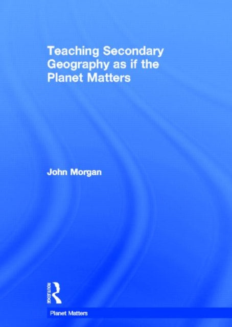 Book cover of: Teaching Secondary Geography as if the Planet Matters. By: Morgan, John