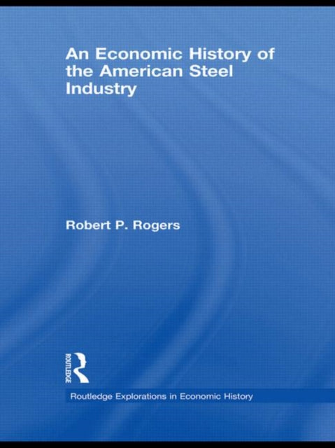 Book cover of: Economic History of the American Steel Industry. By: Robert P. Rogers