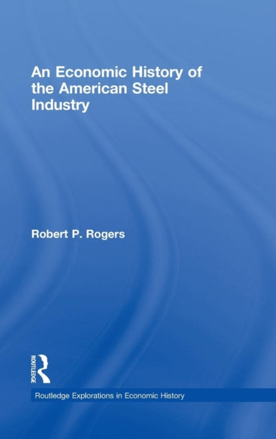 Book cover of: Economic History of the American Steel Industry. By: Robert P. Rogers