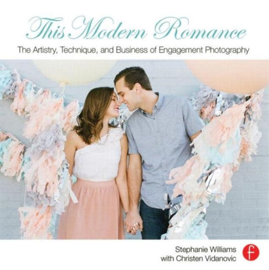Book cover of: This Modern Romance: The Artistry, Technique, and Business of Engagement Photography. By: Stephanie Williams