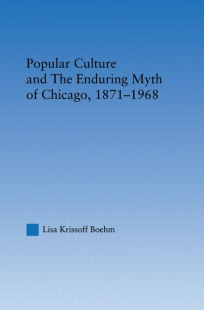 Book cover of: Popular Culture and the Enduring Myth of Chicago, 1871-1968. By: Lisa Krissoff Boehm