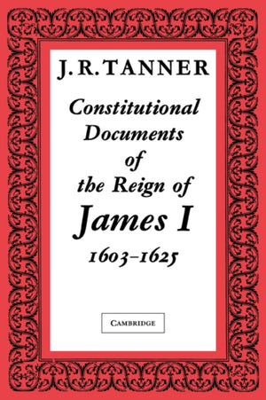 Constitutional Documents of the Reign of James I A.D. 1603–1625