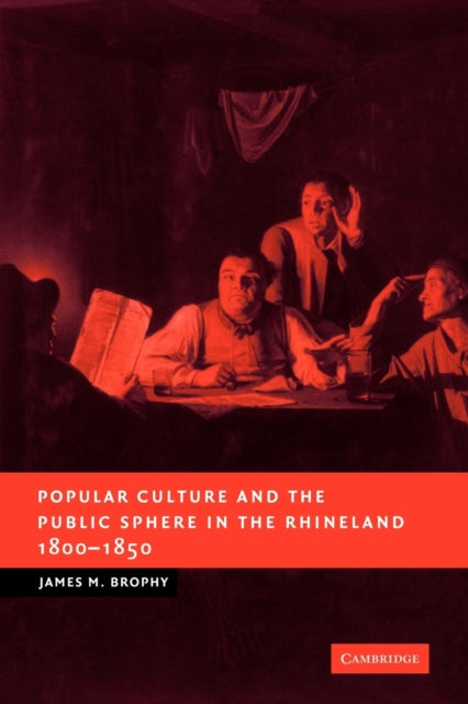 Book cover of: Popular Culture and the Public Sphere in the Rhineland, 1800–1850. By: James M. Brophy