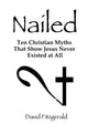 Nailed, Ten Christian Myths That Show Jesus Never Existed at All 9780557709915 David Fitzgerald