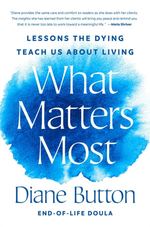 What Matters Most, Lessons the Dying Teach Us About Living