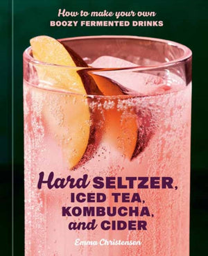 Hard Seltzer, Iced Tea, Kombucha, and Cider, How to Make Your Own Boozy Fermented Drinks