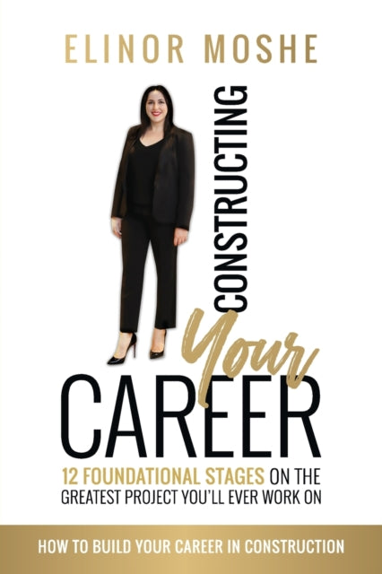 Book cover of: Constructing Your Career: 12 Foundational Stages on The Greatest Project You'll Ever Work On. By: Elinor Moshe