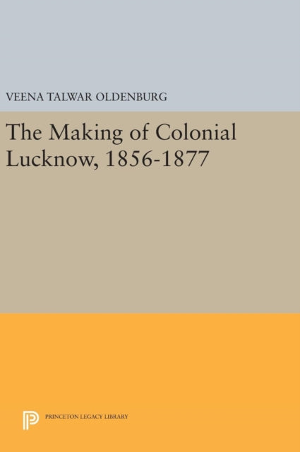 Book cover of: Making of Colonial Lucknow, 1856-1877. By: Veena Talwar Oldenburg