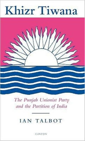 Khizr Tiwana, the Punjab Unionist Party and the Partition of India