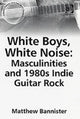 Book cover of: White Boys, White Noise: Masculinities and 1980s Indie Guitar Rock
