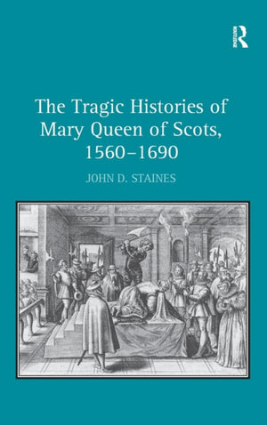 Tragic Histories of Mary Queen of Scots, 1560-1690