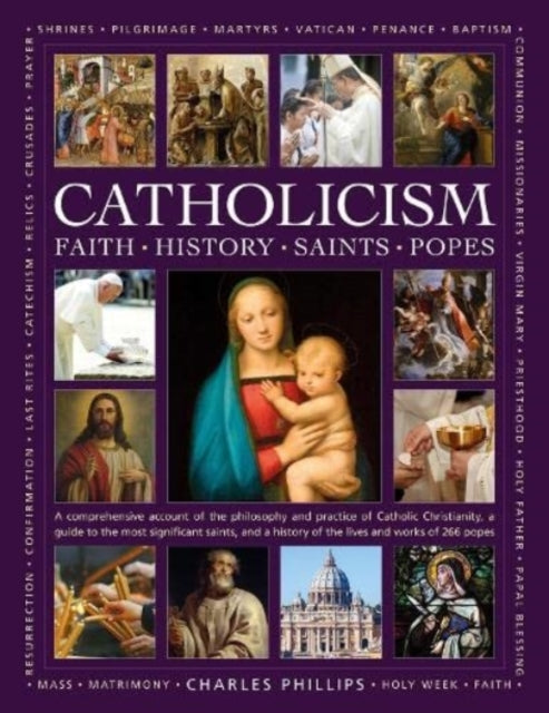 Catholicism: Faith, History, Saints, Popes, A comprehensive account of the philosophy and practice of Catholic Christianity, a guide to the most significant saints, and a history of the lives and works of the 266 popes 9780754835516 Charles Phillips