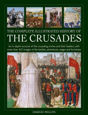 Crusades, The Complete Illustrated History of, An in-depth account of the crusading armies and their leaders, with more than 425 images of the battles, adventures, sieges and fortresses