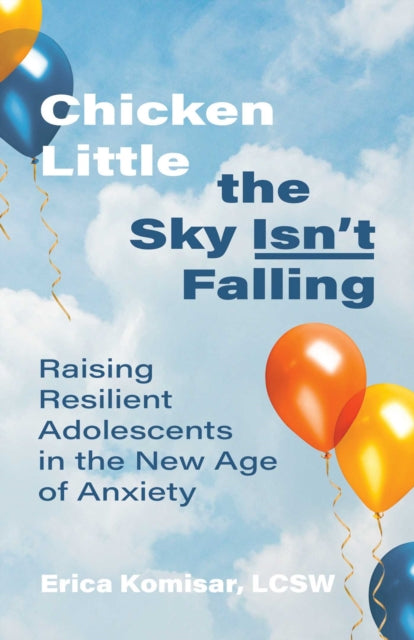 Chicken Little the Sky Isn't Falling, Raising Resilient Adolescents in the New Age of Anxiety 9780757324000 Erica Komisar