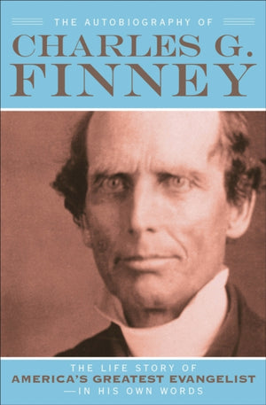 Autobiography of Charles G. Finney – The Life Story of America`s Greatest Evangelist––In His Own Words