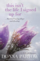 Book cover of: This Isn`t the Life I Signed Up For – ...But I`m Finding Hope and Healing. By: Donna Partow
