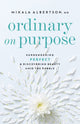 Book cover of: Ordinary on Purpose – Surrendering Perfect and Discovering Beauty amid the Rubble. By: Mikala Albertson
