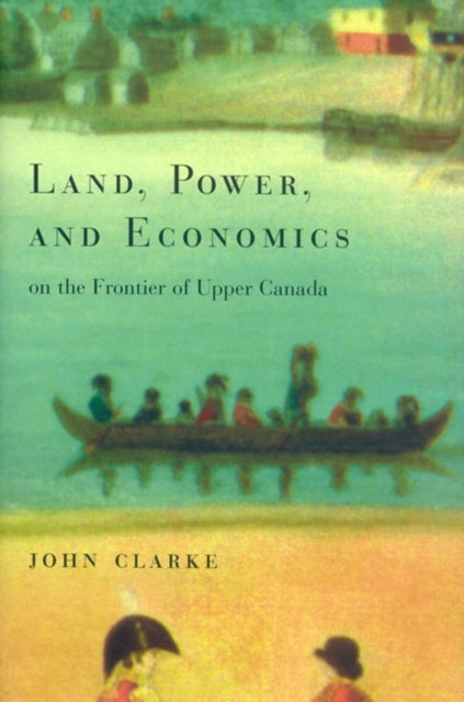 Book cover of: Land, Power, and Economics on the Frontier of Upper Canada. By: John Clarke